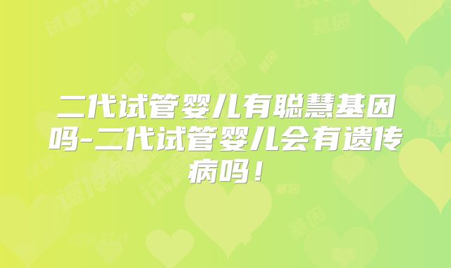 二代试管婴儿有聪慧基因吗-二代试管婴儿会有遗传病吗！