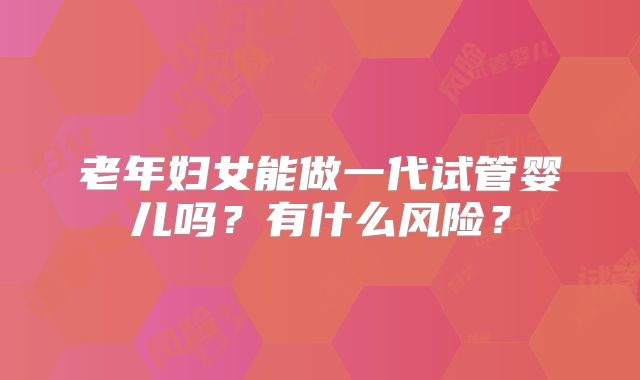 老年妇女能做一代试管婴儿吗?有什么风险?