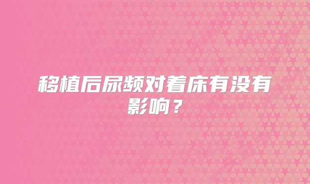 移植后尿频对着床有没有影响？