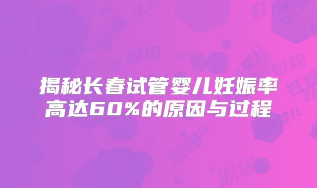 揭秘长春试管婴儿妊娠率高达60%的原因与过程