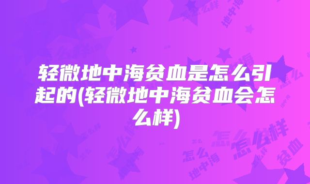 轻微地中海贫血是怎么引起的(轻微地中海贫血会怎么样)