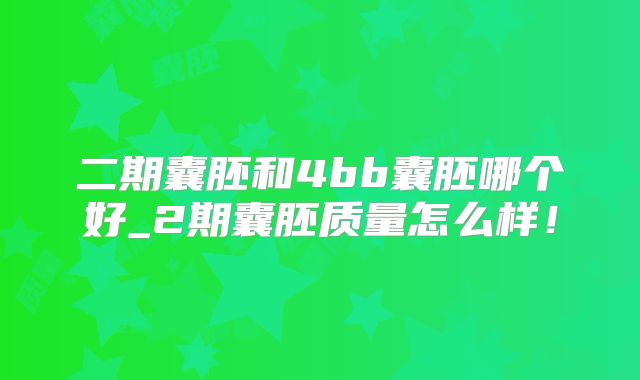 二期囊胚和4bb囊胚哪个好_2期囊胚质量怎么样!