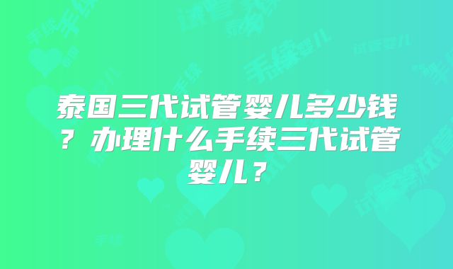 泰国三代试管婴儿多少钱?办理什么手续三代试管婴儿?