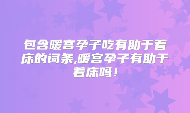 包含暖宫孕子吃有助于着床的词条,暖宫孕子有助于着床吗!