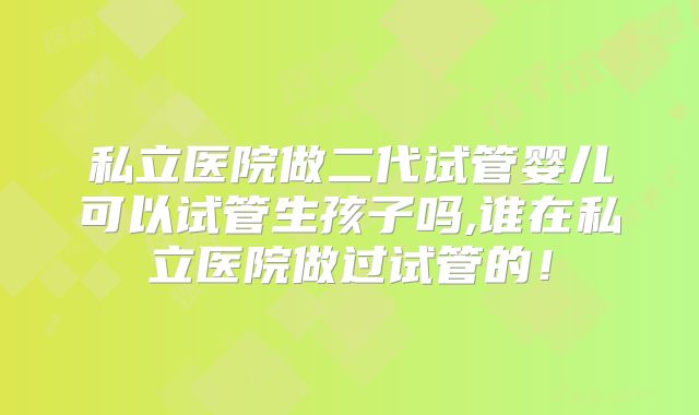 私立医院做二代试管婴儿可以试管生孩子吗,谁在私立医院做过试管的!