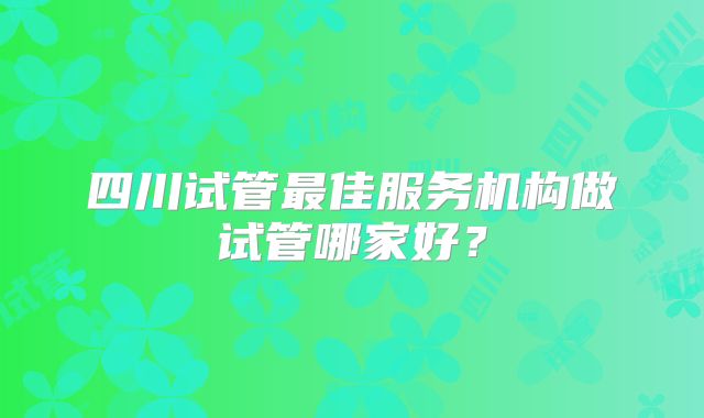 四川试管最佳服务机构做试管哪家好？