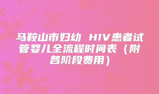 马鞍山市妇幼 HIV患者试管婴儿全流程时间表（附各阶段费用）