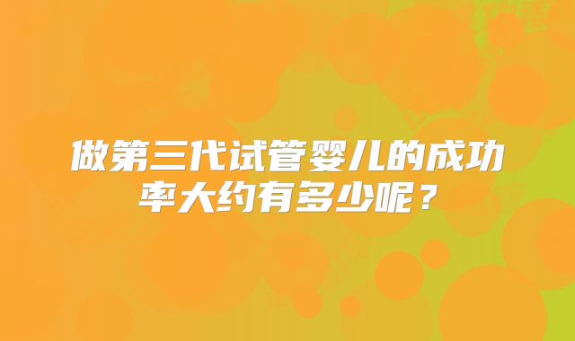 做第三代试管婴儿的成功率大约有多少呢？