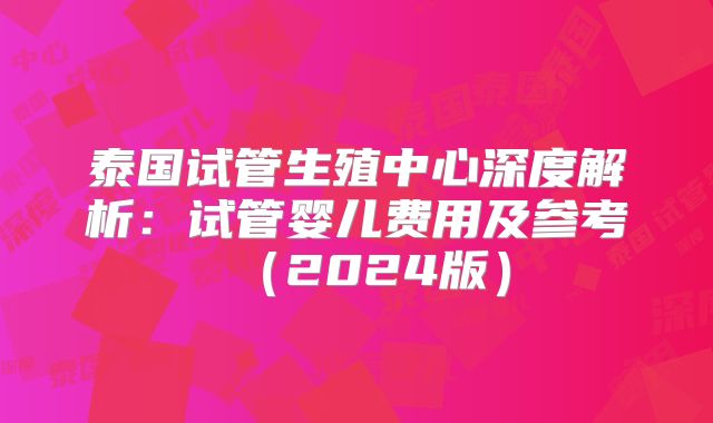 泰国试管生殖中心深度解析：试管婴儿费用及参考（2024版）