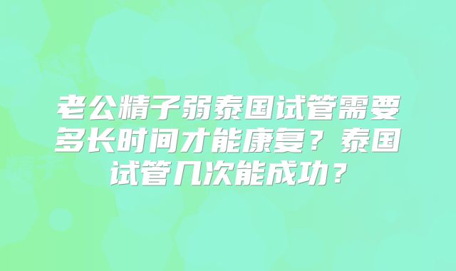 老公精子弱泰国试管需要多长时间才能康复?泰国试管几次能成功?