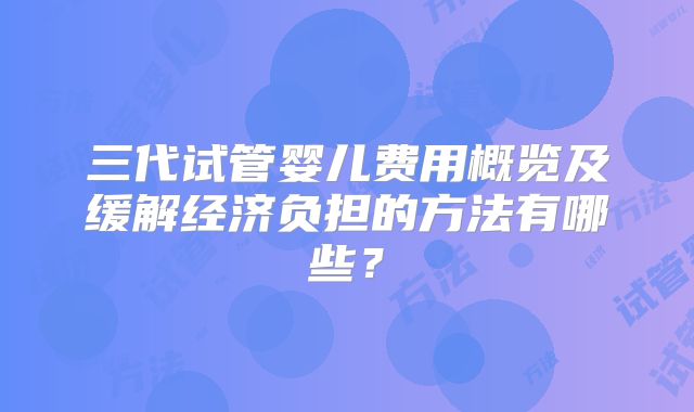 三代试管婴儿费用概览及缓解经济负担的方法有哪些?