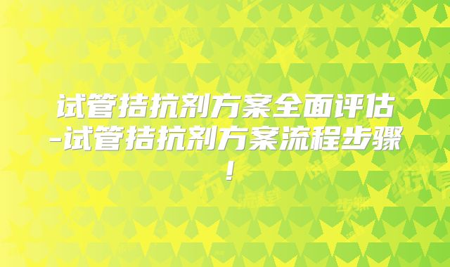 试管拮抗剂方案全面评估-试管拮抗剂方案流程步骤！