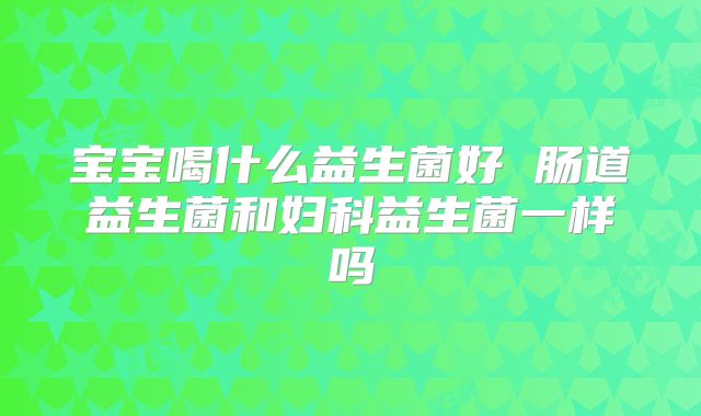 宝宝喝什么益生菌好 肠道益生菌和妇科益生菌一样吗
