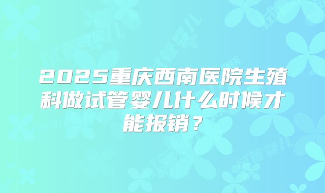 2025重庆西南医院生殖科做试管婴儿什么时候才能报销?