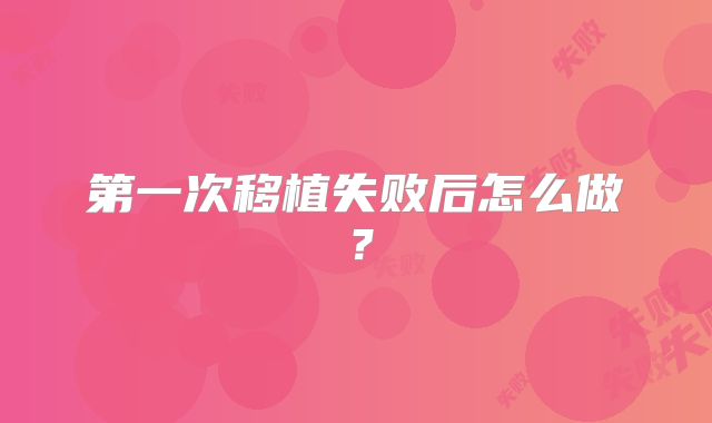 第一次移植失败后怎么做？
