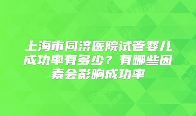 上海市同济医院试管婴儿成功率有多少?有哪些因素会影响成功率