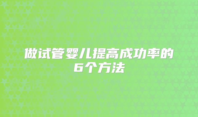 做试管婴儿提高成功率的6个方法