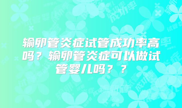 输卵管炎症试管成功率高吗？输卵管炎症可以做试管婴儿吗？？
