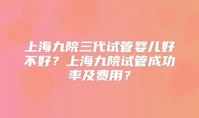 上海九院三代试管婴儿好不好？上海九院试管成功率及费用？