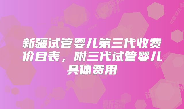 新疆试管婴儿第三代收费价目表，附三代试管婴儿具体费用