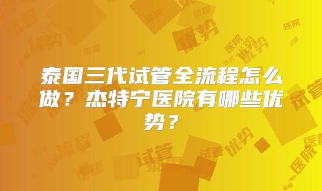 泰国三代试管全流程怎么做？杰特宁医院有哪些优势？