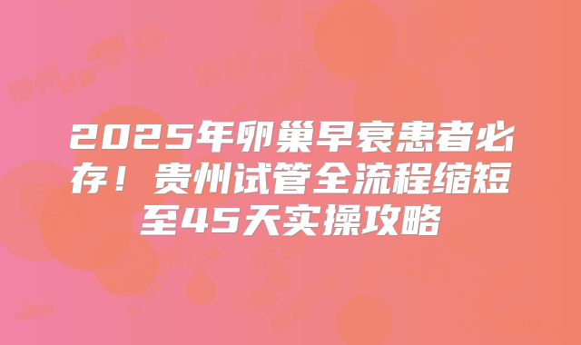 2025年卵巢早衰患者必存！贵州试管全流程缩短至45天实操攻略
