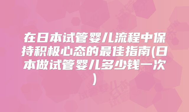在日本试管婴儿流程中保持积极心态的最佳指南(日本做试管婴儿多少钱一次)