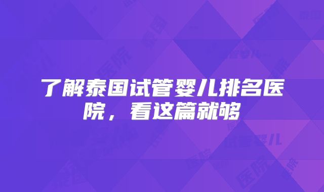 了解泰国试管婴儿排名医院,看这篇就够
