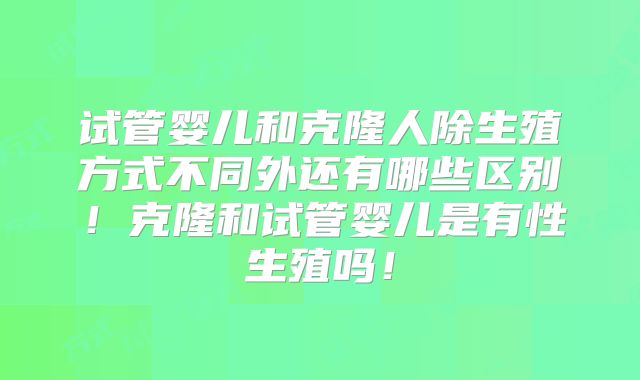 试管婴儿和克隆人除生殖方式不同外还有哪些区别!克隆和试管婴儿是有性生殖吗!