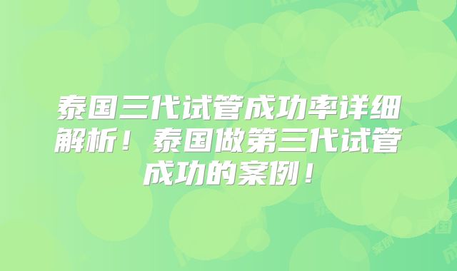 泰国三代试管成功率详细解析！泰国做第三代试管成功的案例！