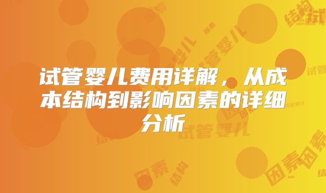 试管婴儿费用详解，从成本结构到影响因素的详细分析