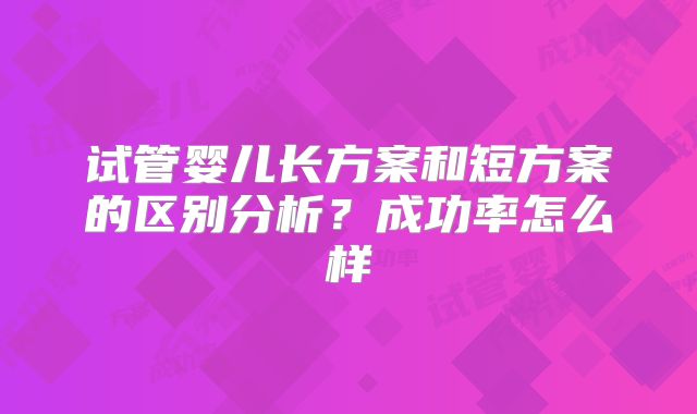 试管婴儿长方案和短方案的区别分析？成功率怎么样