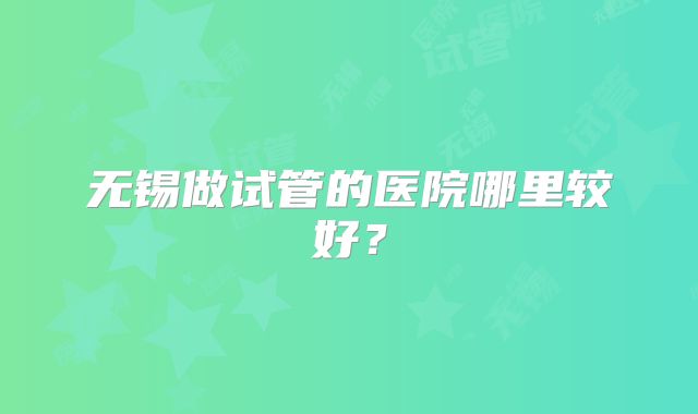 无锡做试管的医院哪里较好？