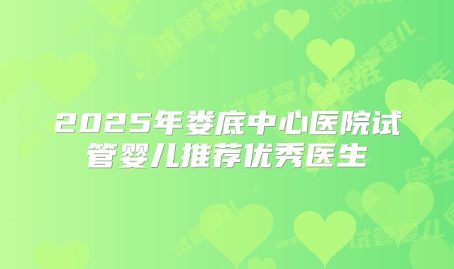 2025年娄底中心医院试管婴儿推荐优秀医生