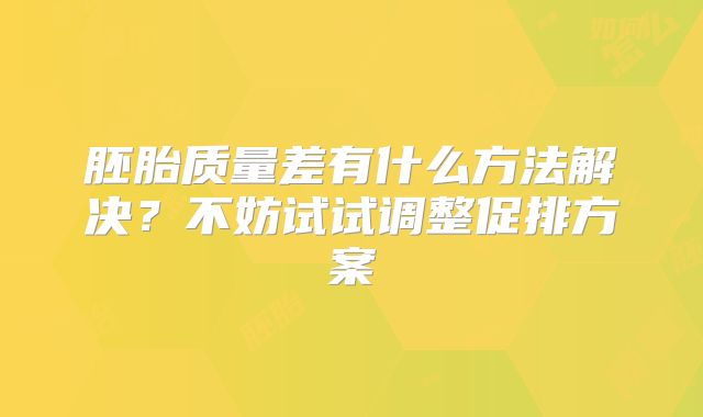 胚胎质量差有什么方法解决?不妨试试调整促排方案