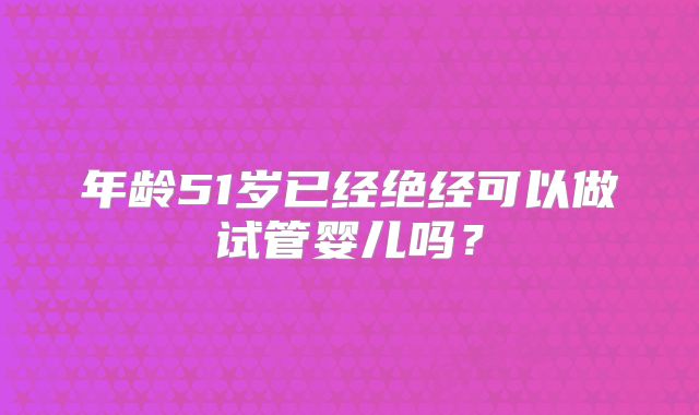 年龄51岁已经绝经可以做试管婴儿吗？