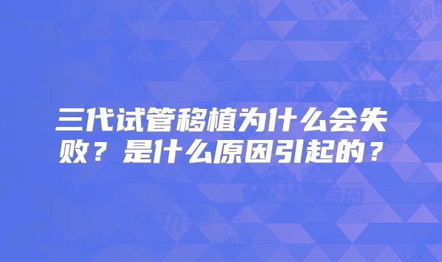 三代试管移植为什么会失败?是什么原因引起的?