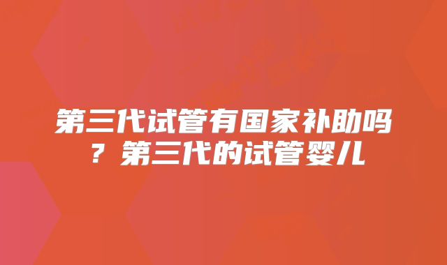 第三代试管有国家补助吗？第三代的试管婴儿