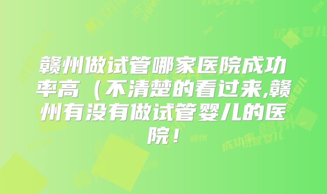 赣州做试管哪家医院成功率高（不清楚的看过来,赣州有没有做试管婴儿的医院！