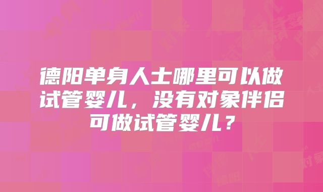 德阳单身人士哪里可以做试管婴儿,没有对象伴侣可做试管婴儿?