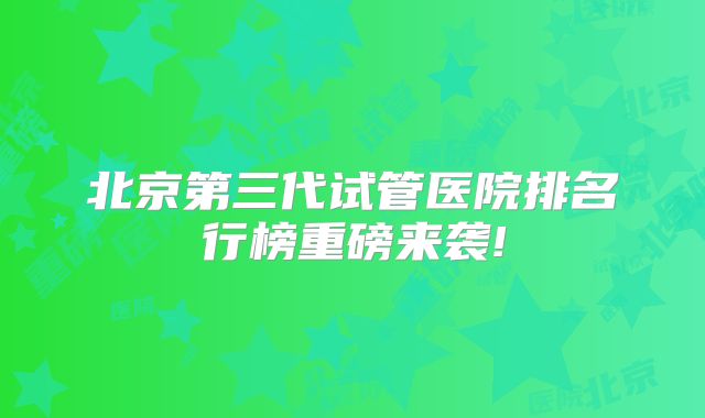 北京第三代试管医院排名行榜重磅来袭!