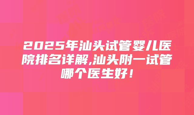 2025年汕头试管婴儿医院排名详解,汕头附一试管哪个医生好!