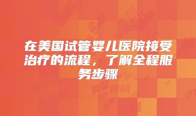 在美国试管婴儿医院接受治疗的流程,了解全程服务步骤