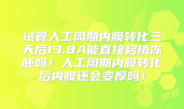 试管人工周期内膜转化三天后13.8A能直接移植冻胚吗！人工周期内膜转化后内膜还会变厚吗！