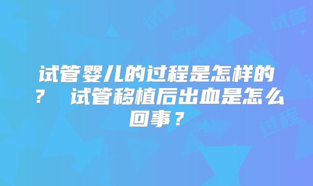 试管婴儿的过程是怎样的? 试管移植后出血是怎么回事?