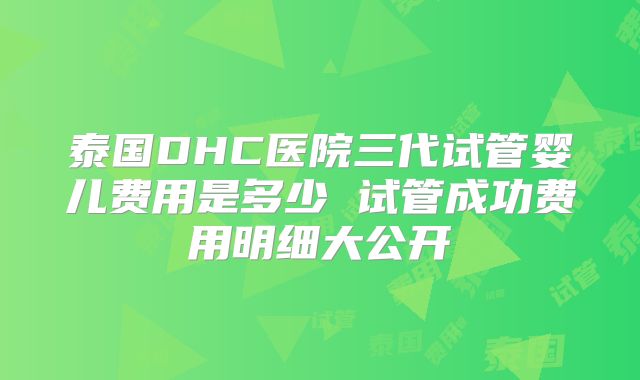 泰国DHC医院三代试管婴儿费用是多少 试管成功费用明细大公开