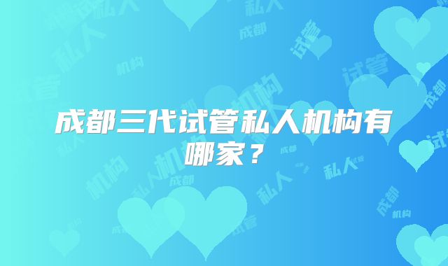 成都三代试管私人机构有哪家?