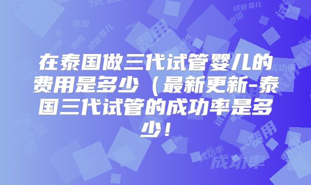在泰国做三代试管婴儿的费用是多少(最新更新-泰国三代试管的成功率是多少!