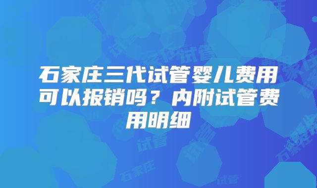 石家庄三代试管婴儿费用可以报销吗？内附试管费用明细