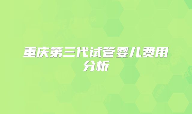 重庆第三代试管婴儿费用分析